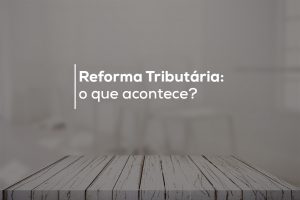 Reforma Tributária: o que acontece?﻿